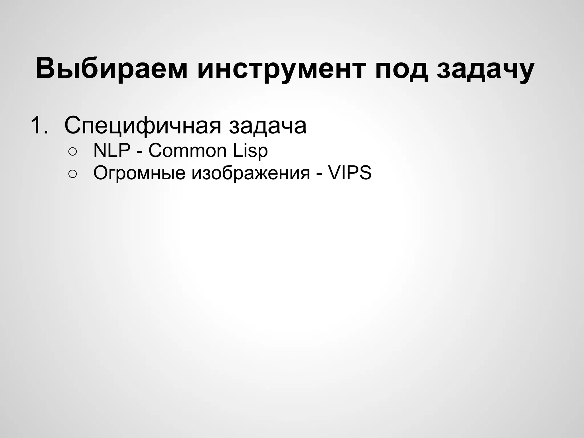 Выбираем инструмент под задачу
1. Специфичная задача
○ NLP - Common Lisp
○ Огромные изображения - VIPS
 