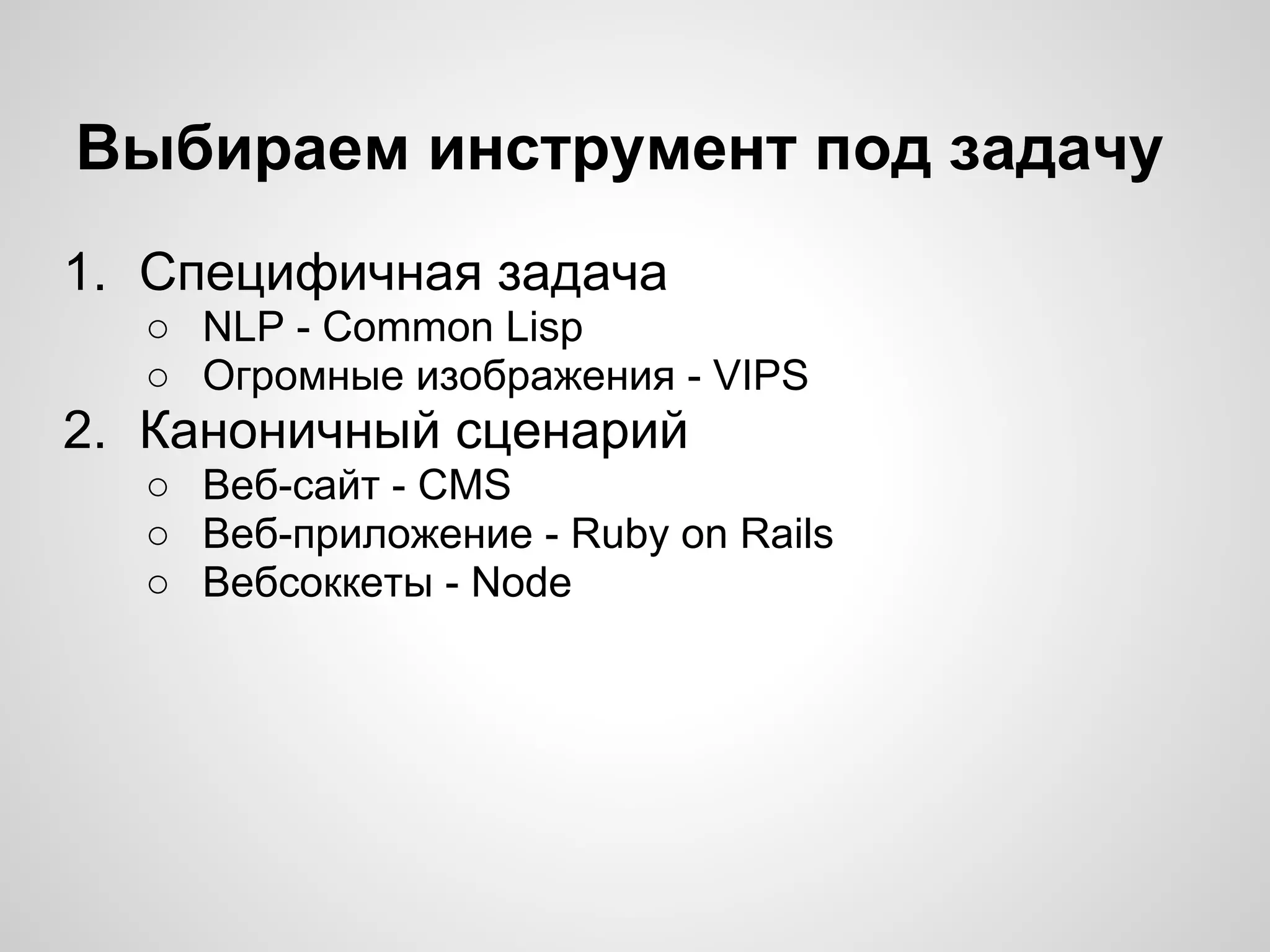 Выбираем инструмент под задачу
1. Специфичная задача
○ NLP - Common Lisp
○ Огромные изображения - VIPS
2. Каноничный сценарий
○ Веб-сайт - CMS
○ Веб-приложение - Ruby on Rails
○ Вебсоккеты - Node
 