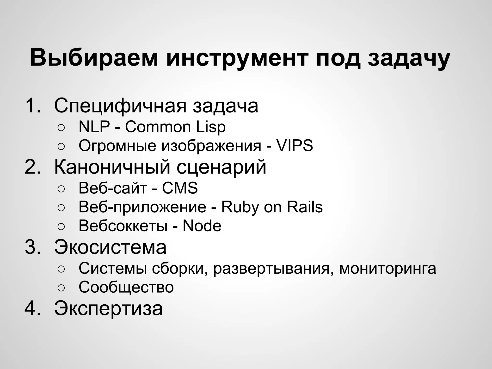 Выбираем инструмент под задачу
1. Специфичная задача
○ NLP - Common Lisp
○ Огромные изображения - VIPS
2. Каноничный сценарий
○ Веб-сайт - CMS
○ Веб-приложение - Ruby on Rails
○ Вебсоккеты - Node
3. Экосистема
○ Системы сборки, развертывания, мониторинга
○ Сообщество
4. Экспертиза
 