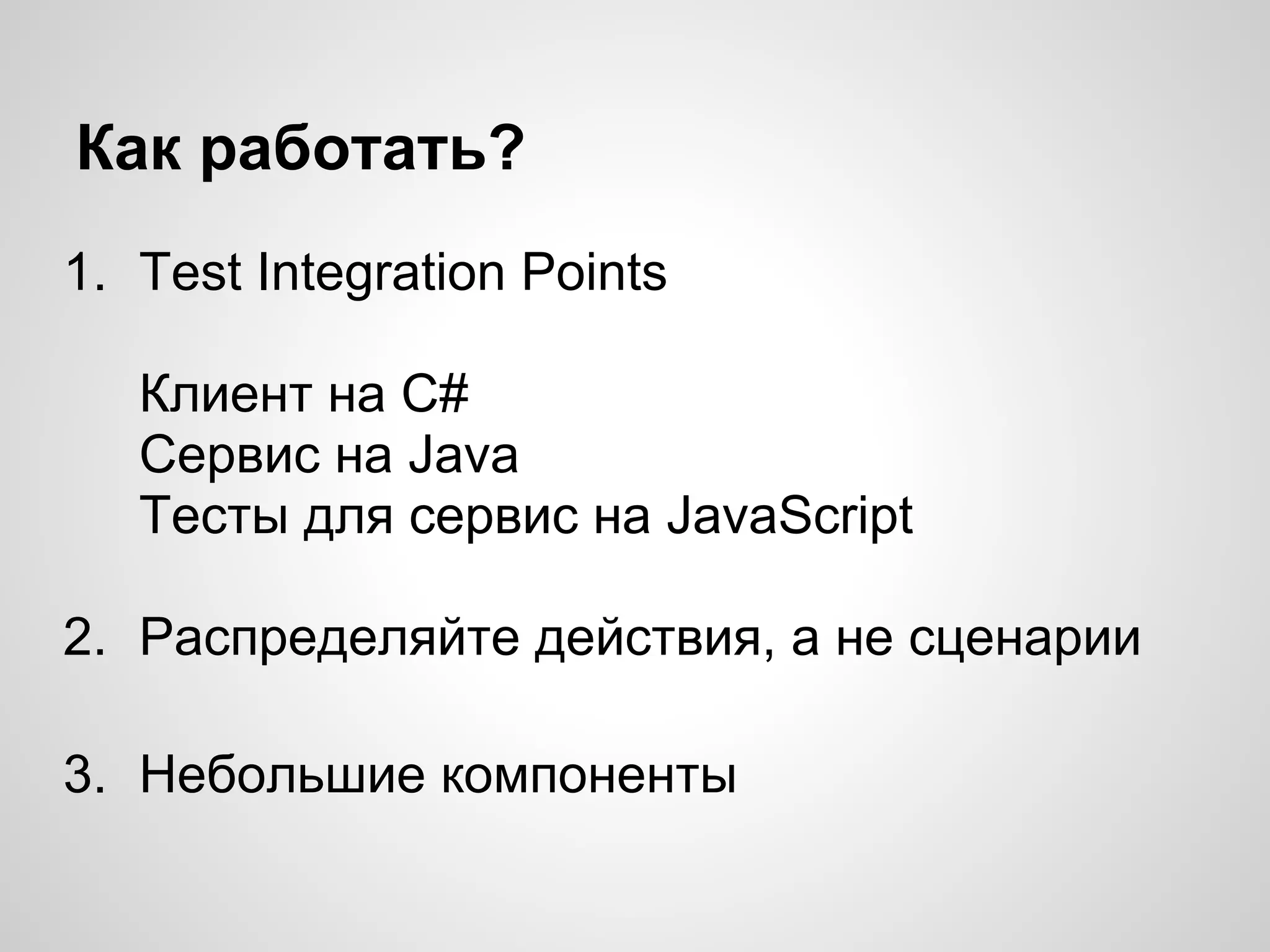 Как работать?
1. Test Integration Points
Клиент на C#
Сервис на Java
Тесты для сервис на JavaScript
2. Распределяйте действия, а не сценарии
3. Небольшие компоненты
 
