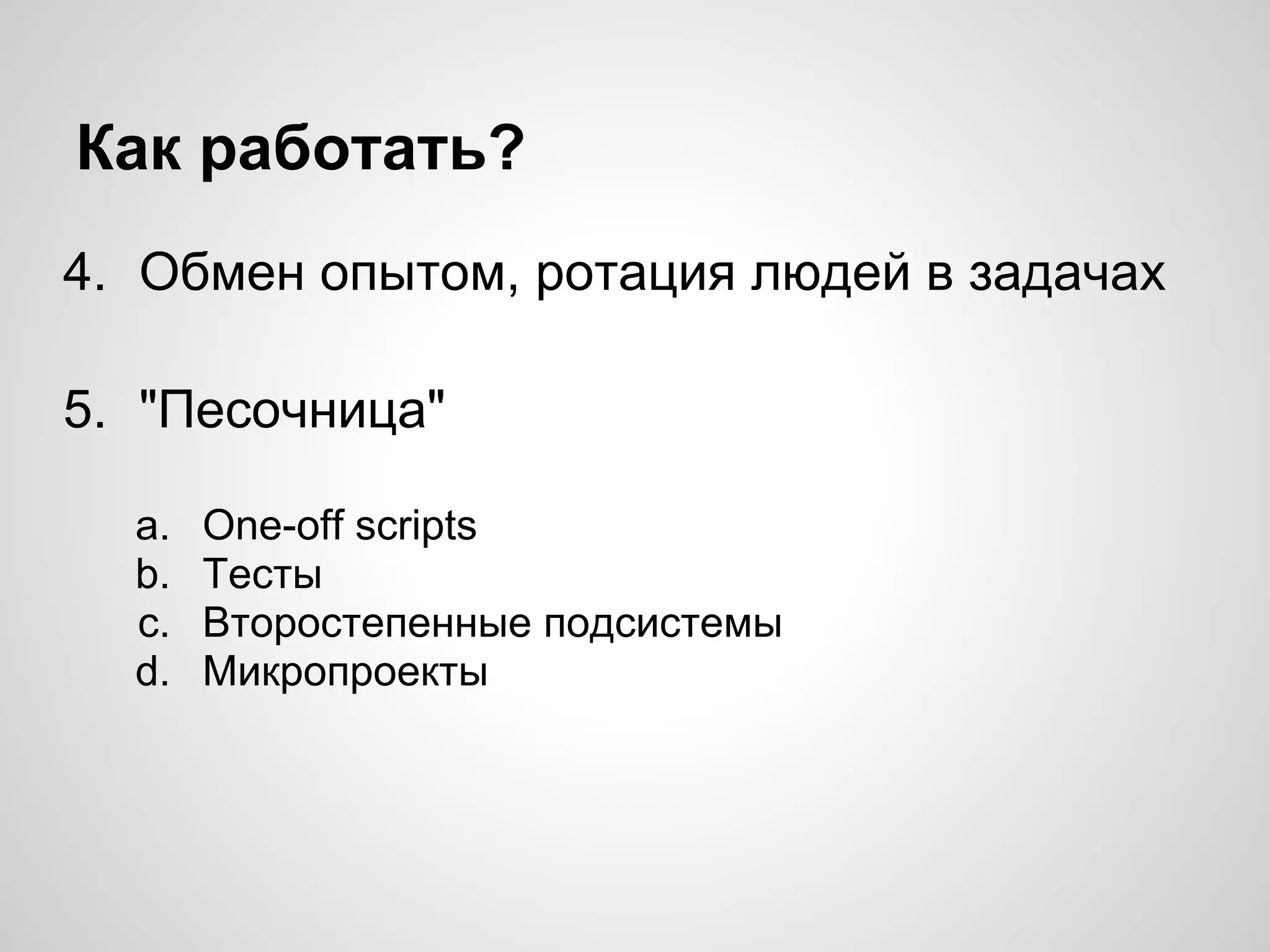 Как работать?
4. Обмен опытом, ротация людей в задачах
5. "Песочница"
a. One-off scripts
b. Тесты
c. Второстепенные подсистемы
d. Микропроекты
 