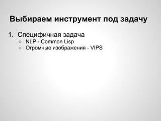Выбираем инструмент под задачу
1. Специфичная задача
○ NLP - Common Lisp
○ Огромные изображения - VIPS
 
