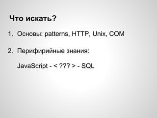 Что искать?
1. Основы: patterns, HTTP, Unix, COM
2. Перифирийные знания:
JavaScript - < ??? > - SQL
 