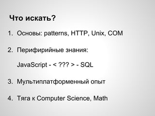 Что искать?
1. Основы: patterns, HTTP, Unix, COM
2. Перифирийные знания:
JavaScript - < ??? > - SQL
3. Мультиплатформенный опыт
4. Тяга к Computer Science, Math
 