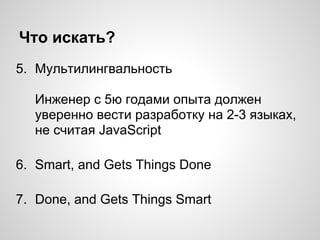 Что искать?
5. Мультилингвальность
Инженер с 5ю годами опыта должен
уверенно вести разработку на 2-3 языках,
не считая JavaScript
6. Smart, and Gets Things Done
7. Done, and Gets Things Smart
 