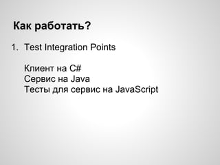 Как работать?
1. Test Integration Points
Клиент на C#
Сервис на Java
Тесты для сервис на JavaScript
 
