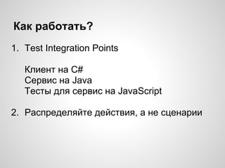 Как работать?
1. Test Integration Points
Клиент на C#
Сервис на Java
Тесты для сервис на JavaScript
2. Распределяйте действия, а не сценарии
 