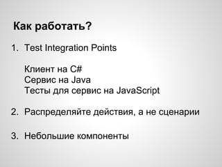 Как работать?
1. Test Integration Points
Клиент на C#
Сервис на Java
Тесты для сервис на JavaScript
2. Распределяйте действия, а не сценарии
3. Небольшие компоненты
 