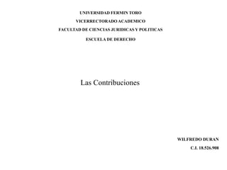 UNIVERSIDAD FERMIN TORO
VICERRECTORADO ACADEMICO
FACULTAD DE CIENCIAS JURIDICAS Y POLITICAS
ESCUELA DE DERECHO
Las Contribuciones
WILFREDO DURAN
C.I. 18.526.908
 