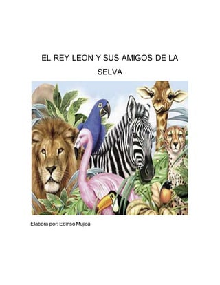 EL REY LEON Y SUS AMIGOS DE LA
SELVA
Elabora por: Edinso Mujica
 