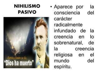 NIHILISMO
PASIVO
• Aparece por la
consciencia del
carácter
radicalmente
infundado de la
creencia en lo
sobrenatural, de
la creencia
religiosa en el
mundo del
espíritu.
 