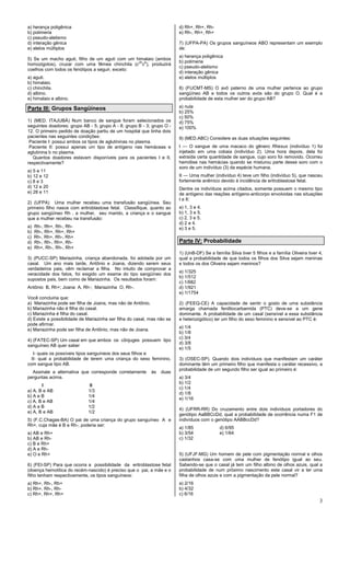 3
a) herança poligênica
b) polimeria
c) pseudo-alelismo
d) interação gênica
e) alelos múltiplos
5) Se um macho aguti, filho de um aguti com um himalaio (ambos
homozigotos), cruzar com uma fêmea chinchila (cch
ca
), produzirá
coelhos com todos os fenótipos a seguir, exceto:
a) aguti.
b) himalaio.
c) chinchila.
d) albino.
e) himalaio e albino.
Parte III: Grupos Sangüíneos
1) (MED. ITAJUBÁ) Num banco de sangue foram selecionados os
seguintes doadores: grupo AB - 5; grupo A - 8; grupo B - 3; grupo O -
12. O primeiro pedido de doação partiu de um hospital que tinha dois
pacientes nas seguintes condições:
Paciente I: possui ambos os tipos de aglutininas no plasma.
Paciente II: possui apenas um tipo de antígeno nas hemáceas e
aglutinina b no plasma.
Quantos doadores estavam disponíveis para os pacientes I e II,
respectivamente?
a) 5 e 11
b) 12 e 12
c) 8 e 3
d) 12 e 20
e) 28 e 11
2) (UFPA) Uma mulher recebeu uma transfusão sangüínea. Seu
primeiro filho nasce com eritroblastose fetal. Classifique, quanto ao
grupo sangüíneo Rh , a mulher, seu marido, a criança e o sangue
que a mulher recebeu na transfusão:
a) Rh-, Rh+, Rh-, Rh-
b) Rh-, Rh+, Rh+, Rh+
c) Rh-, Rh+, Rh-, Rh+
d) Rh-, Rh-, Rh+, Rh-
e) Rh+, Rh-, Rh-, Rh+
3) (PUCC-SP) Mariazinha, criança abandonada, foi adotada por um
casal. Um ano mais tarde, Antônio e Joana, dizendo serem seus
verdadeiros pais, vêm reclamar a filha. No intuito de comprovar a
veracidade dos fatos, foi exigido um exame do tipo sangüíneo dos
supostos pais, bem como de Mariazinha. Os resultados foram:
Antônio B, Rh+; Joana A, Rh-; Mariazinha O, Rh-.
Você concluiria que:
a) Mariazinha pode ser filha de Joana, mas não de Antônio.
b) Mariazinha não é filha do casal.
c) Mariazinha é filha do casal.
d) Existe a possibilidade de Mariazinha ser filha do casal, mas não se
pode afirmar.
e) Mariazinha pode ser filha de Antônio, mas não de Joana.
4) (FATEC-SP) Um casal em que ambos os cônjuges possuem tipo
sanguíneo AB quer saber
I- quais os possíveis tipos sanguíneos dos seus filhos e
II- qual a probabilidade de terem uma criança do sexo feminino,
com sangue tipo AB.
Assinale a alternativa que corresponde corretamente às duas
perguntas acima.
I II
a) A, B e AB 1/3
b) A e B 1/4
c) A, B e AB 1/4
d) A e B 1/2
e) A, B e AB 1/2
5) (F.C.Chagas-BA) O pai de uma criança do grupo sanguíneo A e
Rh+, cuja mãe é B e Rh-, poderia ser:
a) AB e Rh+
b) AB e Rh-
c) B e Rh+
d) A e Rh-
e) O e Rh+
6) (FEI-SP) Para que ocorra a possibilidade da eritroblastose fetal
(doença hemolítica do recém-nascido) é preciso que o pai, a mãe e o
filho tenham respectivamente, os tipos sanguíneos:
a) Rh+, Rh-, Rh+
b) Rh+, Rh-, Rh-
c) Rh+, Rh+, Rh+
d) Rh+, Rh+, Rh-
e) Rh-, Rh+, Rh+
7) (UFPA-PA) Os grupos sanguíneos ABO representam um exemplo
de:
a) herança poligênica
b) polimeria
c) pseudo-alelismo
d) interação gênica
e) alelos múltiplos
8) (FUCMT-MS) O avô paterno de uma mulher pertence ao grupo
sangüíneo AB e todos os outros avós são do grupo O. Qual é a
probabilidade de esta mulher ser do grupo AB?
a) nula
b) 25%
c) 50%
d) 75%
e) 100%
9) (MED.ABC) Considere as duas situações seguintes:
I — O sangue de uma macaco do gênero Rhesus (indivíduo 1) foi
injetado em uma cobaia (indivíduo 2). Uma hora depois, dela foi
extraída certa quantidade de sangue, cujo soro foi removido. Ocorreu
hemólise nas hemácias quando se misturou parte desse soro com o
soro de um indivíduo (3) da espécie humana.
II — Uma mulher (indivíduo 4) teve um filho (indivíduo 5), que nasceu
fortemente anêmico devido à incidência de eritroblastose fetal.
Dentre os indivíduos acima citados, somente possuem o mesmo tipo
de antígeno das reações antígeno-anticorpo envolvidas nas situações
I e II:
a) 1, 3 e 4.
b) 1, 3 e 5.
c) 2, 3 e 5.
d) 2 e 4.
e) 3 e 5.
Parte IV: Probabilidade
1) (UnB-DF) Se a família Silva tiver 5 filhos e a família Oliveira tiver 4,
qual a probabilidade de que todos os filhos dos Silva sejam meninas
e todos os dos Oliveira sejam meninos?
a) 1/325
b) 1/512
c) 1/682
d) 1/921
e) 1/1754
2) (FEEQ-CE) A capacidade de sentir o gosto de uma substância
amarga chamada feniltiocarbamida (PTC) deve-se a um gene
dominante. A probabilidade de um casal (sensível a essa substância
e heterozigótico) ter um filho do sexo feminino e sensível ao PTC é:
a) 1/4
b) 1/8
c) 3/4
d) 3/8
e) 1/5
3) (OSEC-SP). Quando dois indivíduos que manifestam um caráter
dominante têm um primeiro filho que manifesta o caráter recessivo, a
probabilidade de um segundo filho ser igual ao primeiro é:
a) 3/4
b) 1/2
c) 1/4
d) 1/8
e) 1/16
4) (UFRR-RR) Do cruzamento entre dois indivíduos portadores do
genótipo AaBBCcDd, qual a probabilidade de ocorrência numa F1 de
indivíduos com o genótipo AABBccDd?
a) 1/85 d) 6/95
b) 3/54 e) 1/64
c) 1/32
5) (UFJF-MG) Um homem de pele com pigmentação normal e olhos
castanhos casa-se com uma mulher de fenótipo igual ao seu.
Sabendo-se que o casal já tem um filho albino de olhos azuis, qual a
probabilidade de num próximo nascimento este casal vir a ter uma
filha de olhos azuis e com a pigmentação da pele normal?
a) 2/16
b) 4/32
c) 6/16
 