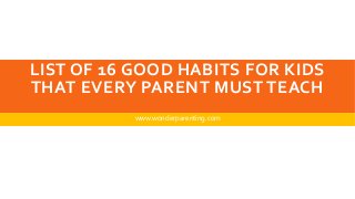 LIST OF 16 GOOD HABITS FOR KIDS
THAT EVERY PARENT MUST TEACH
www.wonderparenting.com
 