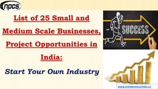 List of 25 Small and
Medium Scale Businesses,
Project Opportunities in
India:
Start Your Own Industry
www.entrepreneurindia.co
 