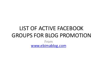 LIST OF ACTIVE FACEBOOK
GROUPS FOR BLOG PROMOTION
From
www.ebimablog.com
 