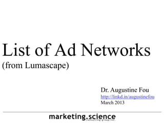 List of Ad Networks
(from Lumascape)

                   Dr. Augustine Fou
                   http://linkd.in/augustinefou
                   March 2013
 