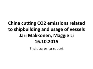  	
  
China	
  cu)ng	
  CO2	
  emissions	
  related	
  
to	
  shipbuilding	
  and	
  usage	
  of	
  vessels	
  
Jari	
  Makkonen,	
  Maggie	
  Li	
  
16.10.2015	
  
Enclosures	
  to	
  report	
  
 