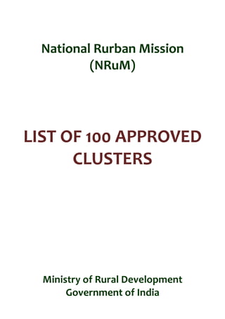 National	Rurban	Mission	
(NRuM)	
	
	
	
	
LIST	OF	100	APPROVED	
CLUSTERS	
	
	
	
	
	
	
	
	
Ministry	of	Rural	Development	
Government	of	India	
 