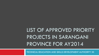 LIST OF APPROVED PRIORITY
PROJECTS IN SARANGANI
PROVINCE FOR AY2014
TECHNICAL EDUCATION AND SKILLS DEVELOPMENT AUTHORITY XII

 