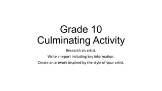 Grade 10
Culminating Activity
Research an artist.
Write a report including key information.
Create an artwork inspired by the style of your artist.

 