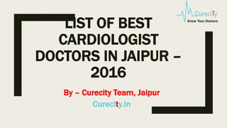 LIST OF BEST
CARDIOLOGIST
DOCTORS IN JAIPUR –
2016
By – Curecity Team, Jaipur
Curecity.in
Know Your Doctors
 