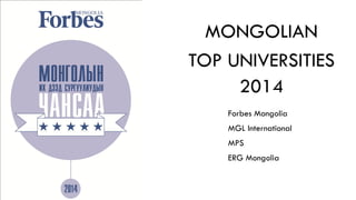 MONGOLIAN TOP
UNIVERSITIES 2014
Forbes Mongolia
MGL International
MPS
ERG Mongolia
MONGOLIAN
TOP UNIVERSITIES
2014
 