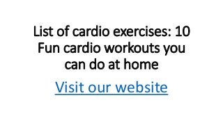 List of cardio exercises: 10
Fun cardio workouts you
can do at home
Visit our website
 