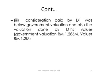 Cont…
– (iii)
consideration paid by D1 was
below government valuation and also the
valuation
done
by
D1‟s
valuer
(government valuation RM 1.286M, Valuer
RM 1.2M)

azrin hafiz / sept 2012 - jan 2013

21

 