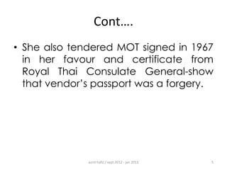 Cont….
• She also tendered MOT signed in 1967
in her favour and certificate from
Royal Thai Consulate General-show
that vendor‟s passport was a forgery.

azrin hafiz / sept 2012 - jan 2013

5

 