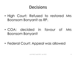 Decisions
• High Court: Refused to restored Mrs
Boonsom Bonyanit as RP.
• COA: decided in
Boonsom Bonyanit

favour

of

Mrs

• Federal Court: Appeal was allowed

azrin hafiz / sept 2012 - jan 2013

6

 