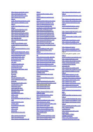 http://www.greylock.com/
http://formation8.com/
http://lererhippeau.com/
http://www.bvp.com/
http://
www.flagshipventures.com/
http://www.orbimed.com/
http://
www.insightpartners.com/
http://
www.trueventures.com/
http://greycroft.com/
http://www.menlovc.com/
http://www.deerfield.com/
http://www.wrfseattle.org/
wrf-capital.php
http://firstmarkcap.com/
https://
www.crunchbase.com/
organization/crunchfund
http://
www.canaanpartners.com/
http://
www.polarispartners.com/
http://www.sofinnova.com/
summitpartners.com
matrixpartners.com,
trinityventures.com
floodgate.com
rre.com
harrisonmetal.com
westerntech.com
iaventures.com
forerunnerventures.com
svb.com,
nvp.com,
ffv.com,
dfj.com,
felicisventures.com,
comcastventures.com,
slow.co,
thirdrockventures.com,
crestlineinc.com,
interwest.com,
mpmcapital.com,
MADRONA.COM,
sparkpr.com,
correlationvc.com,
s23p.com,
ggvc.com
ROCKSPRINGSCAPITAL.C
OM,
5amventures.com,
racap.com,
foundationcap.com
svlsa.com
dcvc.com
are.com
shastaventures.com
http://www.tev.de/en/
http://sunstone.eu/
http://www.seedcapital.dk/
http://
www.pointninecap.com/
http://
www.passioncapital.com/
http://
www.partechventures.com/
http://www.mangrove.vc/
http://indexventures.com/
http://www.holtzbrinck-
ventures.com/index.php?en
http://hp-ventures.com/
http://www.eventures.vc/
http://www.earlybird.com/
http://www.dncapital.com/
http://www.balderton.com/
http://www.atlasventure.com
http://www.bdmifund.com/
http://www.accel.com/
http://www.t-venture.com/
http://venista-ventures.com/
http://
360capitalpartners.com/
http://www.3tsvp.com/
http://
www.aaccapitalpartners.co
m/
http://www.access-capital-
partners.com/index.htm
http://www.actoncapital.de/
http://www.actventure.com/
http://www.adaravp.com/
http://www.addpartners.com
http://
www.adventventures.com
http://www.baigo-
capital.com/
http://www.baltcap.com/
http://
www.bancroftgroup.com/
http://
www.banexiventures.com/
https://www.bankinvest.com/
http://www.sme.org/
http://www.aitp.org/
http://www.iod.com/
https://www.iridium.com/
default.aspx
http://lererhippeau.com/
http://www.bvp.com/
http://
www.insightpartners.com/
http://www.ivp.com/
http://www.trueventures.com
http://greycroft.com
http://www.menlovc.com
https://www.battery.com/
http://www.wrfseattle.org/
wrf-capital.php
http://
www.dresnerpartners.com/
http://www.dubinclark.com/
http://www.dagllc.com/
http://www.dukestreet.com/
http://
www.dynafundventures.com
/
http://www.dynastycap.com/
http://www.lillyventures.com/
https://www.earlybird.com/
http://
www.eastgategroup.com/
EDB	
  Investments	
  Pte	
  Ltd.#	
  
http://www.edelsontech.com
http://www.edfvc.com
http://
www.edgewatercapital.com/
http://
www.edisonpartners.com/
http://www.etcapital.com/
http://www.eglholdings.com/
http://www.eif.com/
http://www.eldorado.com/
http://www.elderstreet.com/
http://
www.emigrantcapital.com/
http://
www.endeavourcapital.com/
http://www.baltcap.com/
http://www.slsventure.com/
https://www.linkedin.com/
company/northside-
advisors-llc
http://www.myqube.com/
http://www.abingworth.com/
http://www.kodiakvp.com/
http://
www.alliancetrust.co.uk/
https://www.linkedin.com/
company/favonius-ventures
http://www.gppfunds.com/
http://www.nvp.com/
http://www.ventanavc.com/
http://www.permira.com/
http://www.greshampe.com/
http://
www.climatechangecapital.c
om/
http://
www.amplifierventures.com/
http://
www.centerfieldcapital.com/
http://www.sarsiaseed.com/
http://www.ventanavc.com/
http://
www.simplernetworks.com/
http://www.attica-
ventures.gr/
http://www.dunrath.com/
index.asp
http://www.indigo-
capital.com/en/
https://uk.linkedin.com/
company/high-growth-net
 