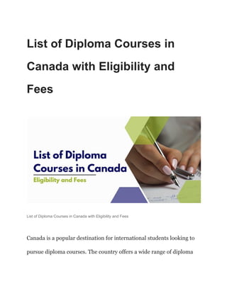 List of Diploma Courses in
Canada with Eligibility and
Fees
List of Diploma Courses in Canada with Eligibility and Fees
Canada is a popular destination for international students looking to
pursue diploma courses. The country offers a wide range of diploma
 