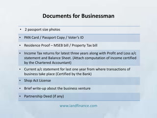 Documents for Businessman

• 2 passport size photos

• PAN Card / Passport Copy / Voter’s ID

• Residence Proof – MSEB bil...