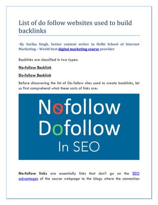 List of do follow websites used to build
backlinks
-By Sarika Singh, Senior content writer in Delhi School of Internet
Marketing – World best digital marketing course provider
Backlinks are classified in two types:
No-follow Backlink
Do-follow Backlink
Before discovering the list of Do-follow sites used to create backlinks, let
us first comprehend what these sorts of links are:
No-follow links are essentially links that don't go on the SEO
advantages of the source webpage to the blogs where the connection
 