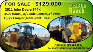 2011 John Deere 544K
3500 Hours , A/C Ride Control,3rd Valve
Quick Coupler ,New Front Tires…
Please call 780-962-2500
for more information and ask for Rob
 