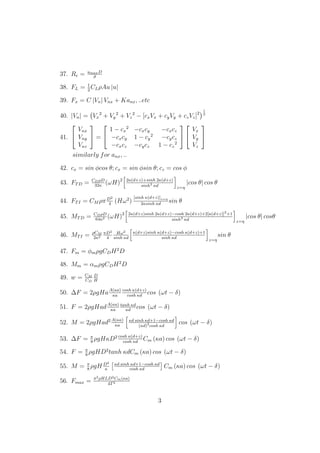 37. Re = umaxD
ϑ
38. FL = 1
2
CLρAu |u|
39. Fx = C |Vn| Vnx + Kanx, ..etc
40. |Vn| = Vx
2
+ Vy
2
+ Vz
2
− [cxVx + cyVy + czVz]2
1
2
41.


Vnx
Vny
Vnz

 =


1 − cx
2
−cxcy −cxcz
−cxcy 1 − cy
2
−cycz
−cxcz −cycz 1 − cz
2




Vx
Vy
Vz


similarly for anx, ..
42. cx = sin φcos θ; cx = sin φsin θ; cz = cos φ
43. FTD = CDρD
32κ
(ωH)2 2κ(d+z)+sinh 2κ(d+z)
sinh2
κd z=η
|cos θ| cos θ
44. FTI = CM ρπD2
4
(Hω2
)
[sinh κ(d+z)]z=η
2κsinh κd
sin θ
45. MTD = CDρD
64κ2 (ωH)2 2κ(d+z)sinh 2κ(d+z)−cosh 2κ(d+z)+2[κ(d+z)]2
+1
sinh2
κd z=η
|cos θ| cosθ
46. MTI = ρCM
2κ2
πD2
4
Hω2
sinh κd
κ(d+z)sinh κ(d+z)−cosh κ(d+z)+1
sinh κd
z=η
sin θ
47. Fm = φmρgCDH2
D
48. Mm = αmρgCDH2
D
49. w = CM
CD
D
H
50. ∆F = 2ρgHaA(κa)
κa
cosh κ(d+z)
cosh κd
cos (ωt − δ)
51. F = 2ρgHadA(κa)
κa
tanh κd
κd
cos (ωt − δ)
52. M = 2ρgHad2 A(κa)
κa
κd sinh κd+1−cosh κd
(κd)2
cosh κd
cos (ωt − δ)
53. ∆F = π
8
ρgHκD2 cosh κ(d+z)
cosh κd
Cm (κa) cos (ωt − δ)
54. F = π
8
ρgHD2
tanh κdCm (κa) cos (ωt − δ)
55. M = π
8
ρgH D2
κ
κd sinh κd+1−cosh κd
cosh κd
Cm (κa) cos (ωt − δ)
56. Fmax = π2ρHLD2Cm(κa)
4T2
3
 