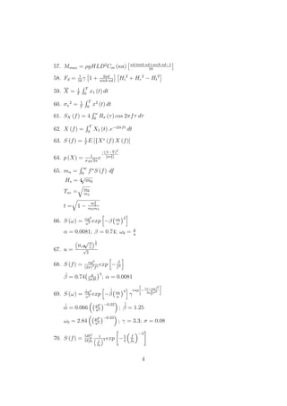 57. Mmax = ρgHLD2
Cm (κa) κd tanh κd+sech κd−1
16
58. Fd = 1
16
γ 1 + 2κd
sinh κd
Hi
2
+ Hr
2
− Ht
2
59. X = 1
T
T
0
x1 (t) dt
60. σx
2
= 1
T
T
0
x2
(t) dt
61. SX (f) = 4
ω
0
Rx (τ) cos 2πfτ dτ
62. X (f) =
T
0
X1 (t) .e−ı2πft
dt
63. S (f) = 1
T
E [{X∗
(f) X (f)]
64. p (X) = 1
σX
√
2π
e
−(X−X)2
[2σ2
x]
65. mn =
∞
0
fn
S (f) df
Hs = 4
√
m0
Tav = m0
m2
t = 1 −
m2
2
m0m4
66. S (ω) = αg2
ω5 exp −β ω0
ω
4
α = 0.0081; β = 0.74; ω0 = g
u
67. u =
Hsg
√β
α
1
2
√
2
68. S (f) = αg2
(2π)4
f5 exp −
´β
f4
´β = 0.74 g
2πH
4
; α = 0.0081
69. S (ω) =
´´αg2
ω5 exp −
´´β ω0
ω
4
γ
exp −
(ω−ω0)2
2ω2
0σ2
´´α = 0.066 gF
u2
−0.22
;
´´β = 1.25
ω0 = 2.84 gF
u2
−0.33
; γ = 3.3; σ = 0.08
70. S (f) = 5H2
s
16f0
1
f
f0
5 exp −5
4
f
f0
−4
4
 