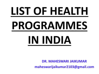 LIST OF HEALTH
PROGRAMMES
IN INDIA
DR. MAHESWARI JAIKUMAR
maheswarijaikumar2103@gmail.com
 
