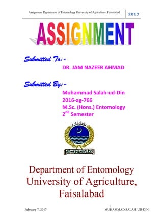 Assignment Department of Entomology University of Agriculture, Faisalabad
2017
1
February 7, 2017 MUHAMMAD SALAH-UD-DIN
Submitted To:-
DR. JAM NAZEER AHMAD
Submitted By:-
Muhammad Salah-ud-Din
2016-ag-766
M.Sc. (Hons.) Entomology
2nd
Semester
Department of Entomology
University of Agriculture,
Faisalabad
 