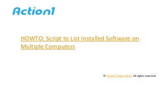 HOWTO: Script to List Installed Software on
Multiple Computers
© Action1 Corporation. All rights reserved.
 