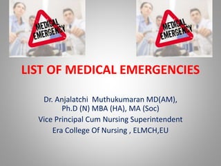 LIST OF MEDICAL EMERGENCIES
Dr. Anjalatchi Muthukumaran MD(AM),
Ph.D (N) MBA (HA), MA (Soc)
Vice Principal Cum Nursing Superintendent
Era College Of Nursing , ELMCH,EU
 
