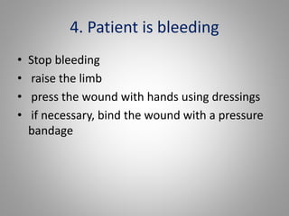 4. Patient is bleeding
• Stop bleeding
• raise the limb
• press the wound with hands using dressings
• if necessary, bind ...
