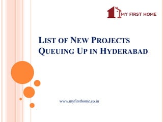 LIST OF NEW PROJECTS
QUEUING UP IN HYDERABAD
www.myfirsthome.co.in
 