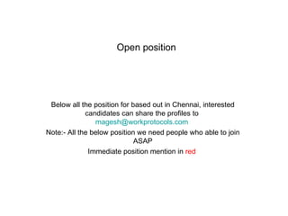Open position   Below all the position for based out in Chennai, interested candidates can share the profiles to  [email_address]   Note:- All the below position we need people who able to join ASAP Immediate position mention in  red   