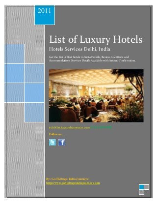 2011



    List of Luxury Hotels
    Hotels Services Delhi, India
    Get the List of Best hotels in India Details, Review, Locations and
    Accommodations Services Details Available with Instant Confirmation.




    info@heritageindiajourneys.com +91-11-49814981

    Follow us :




  By: Go Heritage India Journeys:
  http://www.goheritageindiajourneys.com
 