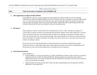 (26 June 20h00) List which takes account of the proposals of the Greek authorities received on 8, 14, 22 and 25 June
Table 1. Greece: Prior Actions
Policy Actions to be taken in consultation with EC/ECB/IMF staff:
2. VAT reform
Adopt legislation to reform the VAT system that will be effective as of July 1, 2015. The reform will target a net
revenue gain of 1 percent of GDP on an annual basis from parametric changes. The new VAT system will: (i) unify the
rates at a standard 23 percent rate, which will include restaurants and catering, and a reduced 13 percent rate for
basic food, energy, hotels, and water (excluding sewage), and a super-reduced rate of 6 percent for pharmaceuticals,
books, and theater; (ii) streamline exemptions to broaden the base and raise the tax on insurance; and (iii) eliminate
discounts, including on islands.
The increase of the VAT rate described above may be reviewed at the end of 2016, provided that equivalent
additional revenues are collected through measures taken against tax evasion and to improve collectability of VAT.
Any decision to review and revise shall take place in consultation with the institutions.
3. Fiscal structural measures
Adopt legislation to:
 close possibilities for income tax avoidance (e.g., tighten the definition of farmers), take measures to increase the
corporate income tax in 2015 and require 100 percent advance payments for corporate income as well as
individual business income tax by end-2016; eliminate the preferential tax treatment of farmers in the income tax
code; raise the solidarity surcharge;
 abolish subsidies for excise on diesel oil for farmers and better target eligibility to halve heating oil subsidies
expenditure in the budget 2016;
1. 2015 supplementary budget and 2016-19 MTFS
Adopt effective as of July 1, 2015 a supplementary 2015 budget and a 2016–19 medium-term fiscal strategy,
supported by a sizable and credible package of measures. The new fiscal path is premised on a primary surplus target
of 1, 2, 3, and 3.5 percent of GDP in 2015, 2016, 2017 and 2018. The package includes VAT reforms (¶2), other tax
policy measures (¶3), pension reforms (¶4), public administration reforms (¶5), reforms addressing shortfalls in tax
collection enforcement (¶6), and other parametric measures as specified below.
 