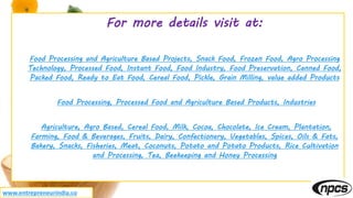 For more details visit at:
Food Processing and Agriculture Based Projects, Snack Food, Frozen Food, Agro Processing
Techno...