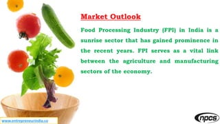 www.entrepreneurindia.co
Market Outlook
Food Processing Industry (FPI) in India is a
sunrise sector that has gained promin...