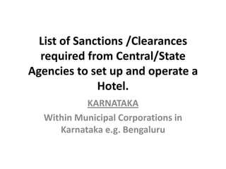 List of Sanctions /Clearances
required from Central/State
Agencies to set up and operate a
Hotel.
KARNATAKA
Within Municipal Corporations in
Karnataka e.g. Bengaluru
 