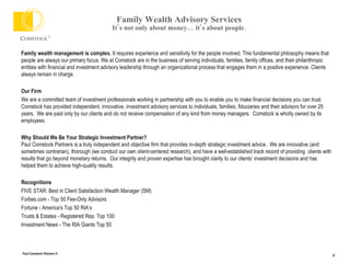Family Wealth Advisory Services It’s not only about money… it’s about people. Family wealth management is complex.  It requires experience and sensitivity for the people involved. This fundamental philosophy means that people are always our primary focus. We at Comstock are in the business of serving individuals, families, family offices, and their philanthropic entities with financial and investment advisory leadership through an organizational process that engages them in a positive experience. Clients always remain in charge.  Our Firm  We are a committed team of investment professionals working in partnership with you to enable you to make financial decisions you can trust. Comstock has provided independent, innovative, investment advisory services to individuals, families, fiduciaries and their advisors for over 25 years.  We are paid only by our clients and do not receive compensation of any kind from money managers.  Comstock is wholly owned by its employees. Why Should We Be Your Strategic Investment Partner? Paul Comstock Partners is a truly independent and objective firm that provides in-depth strategic investment advice.  We are innovative (and sometimes contrarian), thorough (we conduct our own client-centered research), and have a well-established track record of providing  clients with results that go beyond monetary returns.  Our integrity and proven expertise has brought clarity to our clients’ investment decisions and has helped them to achieve high-quality results. Recognitions FIVE STAR: Best in Client Satisfaction Wealth Manager (SM) Forbes.com - Top 50 Fee-Only Advisors Fortune - America's Top 50 RIA’s Trusts & Estates - Registered Rep. Top 100  Investment News - The RIA Giants Top 50 